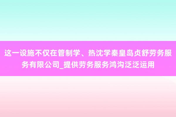 这一设施不仅在管制学、热沈学秦皇岛贞舒劳务服务有限公司_提供劳务服务鸿沟泛泛运用