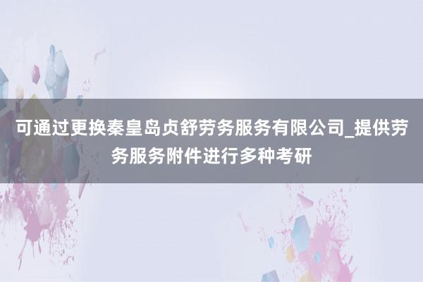 可通过更换秦皇岛贞舒劳务服务有限公司_提供劳务服务附件进行多种考研