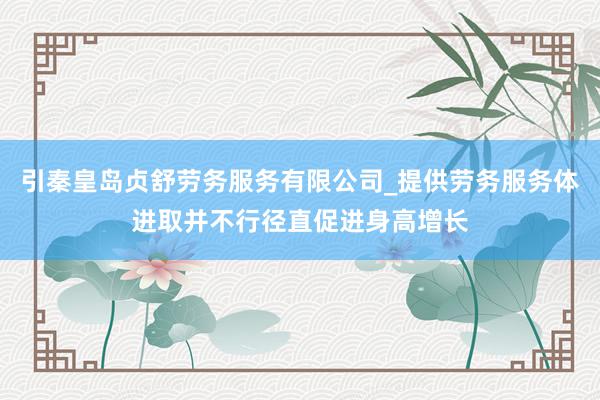 引秦皇岛贞舒劳务服务有限公司_提供劳务服务体进取并不行径直促进身高增长