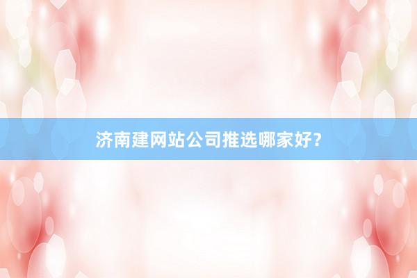 济南建网站公司推选哪家好？
